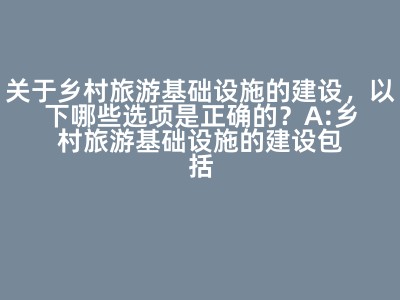 关于乡村旅游基础设施的建设，以下哪些选项是正确的？A:乡村旅游基础设施的建设包括厕所道路路灯给排水系统