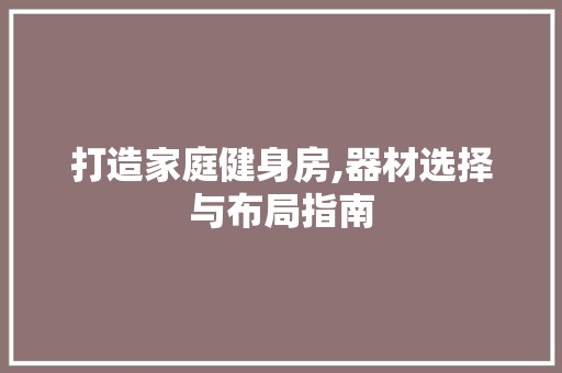 打造家庭健身房,器材选择与布局指南