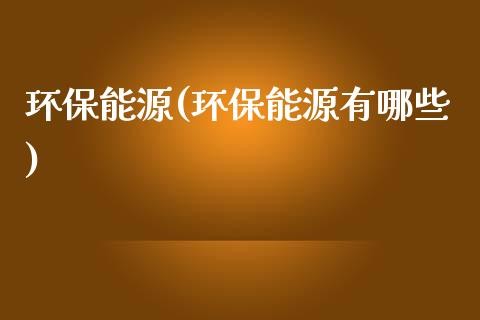 环保能源(环保能源有哪些)_https://www.liuyiidc.com_股票理财_第1张