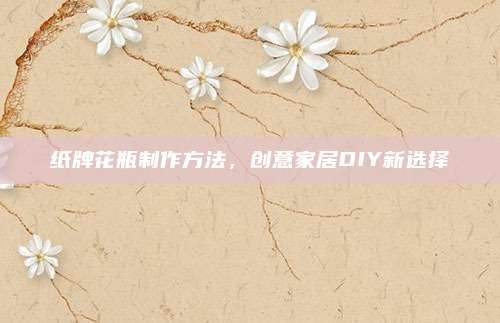 纸牌花瓶制作方法，创意家居DIY新选择