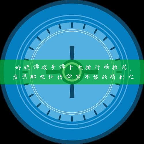 好玩游戏手游十大排行榜推荐，盘点那些让你欲罢不能的精彩之作！