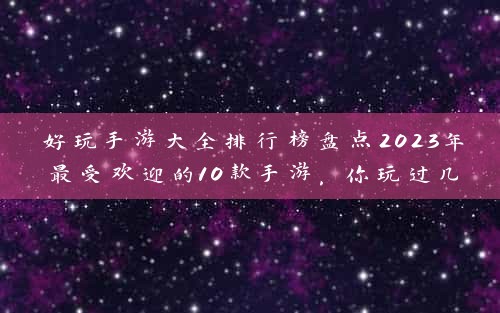 好玩手游大全排行榜盘点2023年最受欢迎的10款手游，你玩过几款？