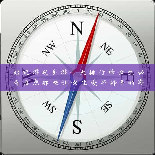 好玩游戏手游十大排行榜女生必看盘点那些让女生爱不释手的游戏，你玩过几个？