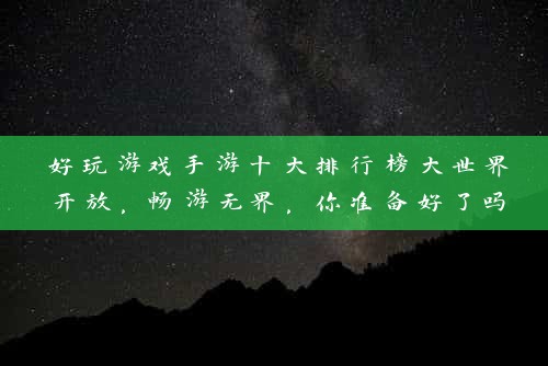 好玩游戏手游十大排行榜大世界开放，畅游无界，你准备好了吗？