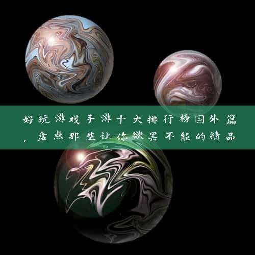 好玩游戏手游十大排行榜国外篇，盘点那些让你欲罢不能的精品手游！