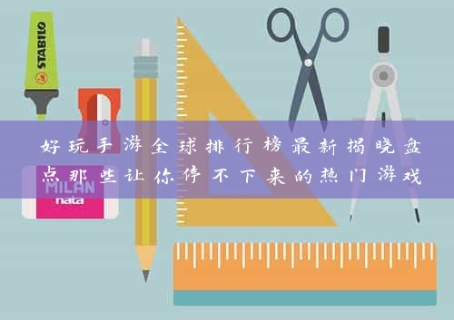 好玩手游全球排行榜最新揭晓盘点那些让你停不下来的热门游戏，你玩过哪些？