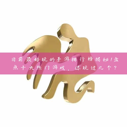 目前最好玩的手游排行榜揭秘！盘点十大热门游戏，你玩过几个？