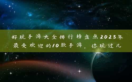 好玩手游大全排行榜盘点2023年最受欢迎的10款手游，你玩过几款？