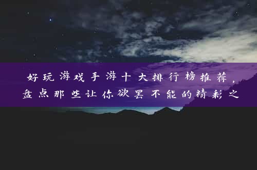 好玩游戏手游十大排行榜推荐，盘点那些让你欲罢不能的精彩之作！