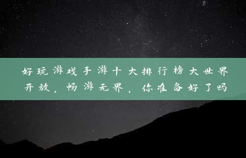 好玩游戏手游十大排行榜大世界开放，畅游无界，你准备好了吗？