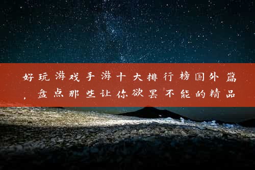 好玩游戏手游十大排行榜国外篇，盘点那些让你欲罢不能的精品手游！