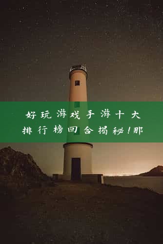 好玩游戏手游十大排行榜回合揭秘！那些让你欲罢不能的回合制手游盘点