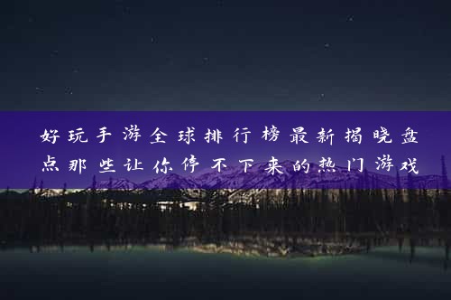 好玩手游全球排行榜最新揭晓盘点那些让你停不下来的热门游戏，你玩过哪些？