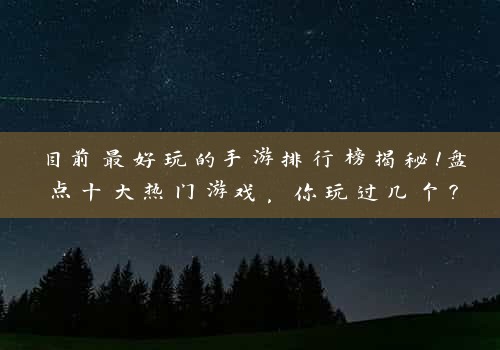 目前最好玩的手游排行榜揭秘！盘点十大热门游戏，你玩过几个？