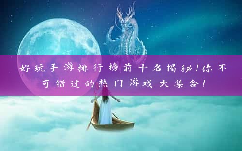 好玩手游排行榜前十名揭秘！你不可错过的热门游戏大集合！
