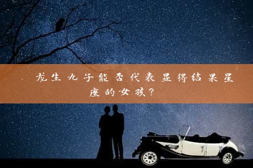  龙生九子能否代表显得结果星座的女孩? 