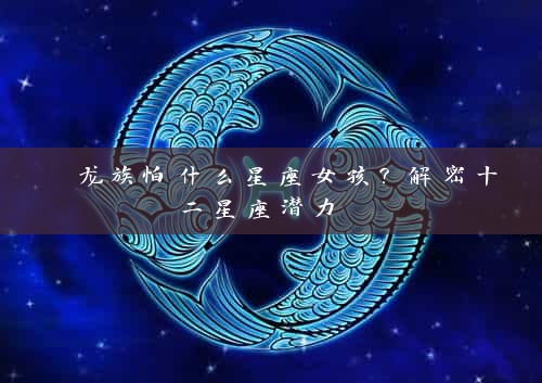  龙族怕什么星座女孩？解密十二星座潜力 