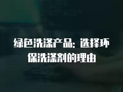 绿色洗涤产品: 选择环保洗涤剂的理由
