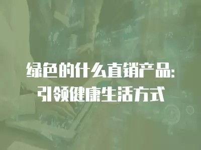 绿色的什么直销产品：引领健康生活方式
