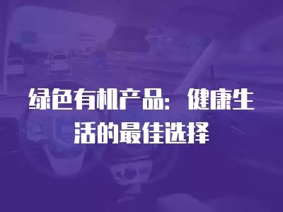 绿色有机产品：健康生活的最佳选择