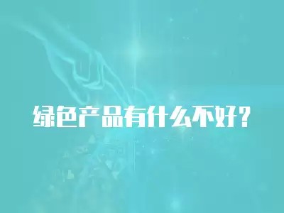 绿色产品有什么不好？