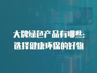 大牌绿色产品有哪些：选择健康环保的好物