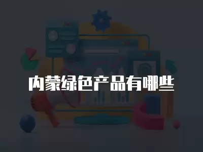 内蒙绿色产品有哪些