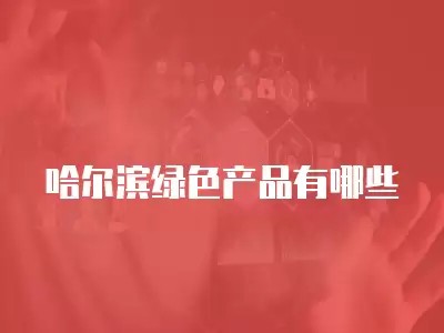 哈尔滨绿色产品有哪些