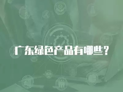 广东绿色产品有哪些?