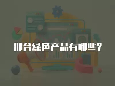 邢台绿色产品有哪些?