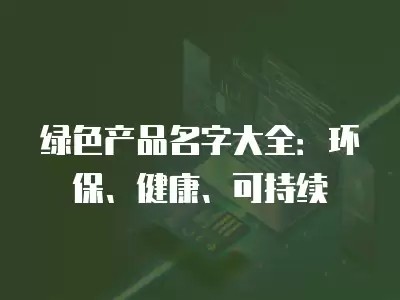 绿色产品名字大全：环保、健康、可持续
