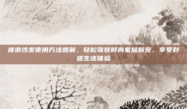 波浪沙发使用方法图解,轻松驾驭时尚家居新宠,享受舒适生活体验