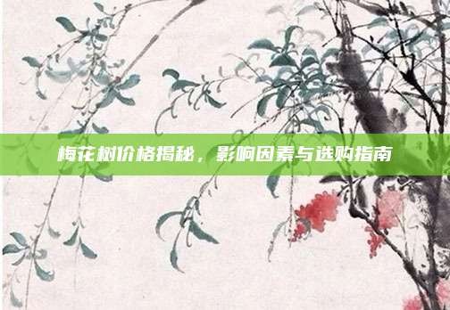梅花树价格揭秘,影响因素与选购指南