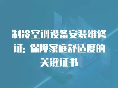 制冷空调设备安装维修证: 保障家庭舒适度的关键证书