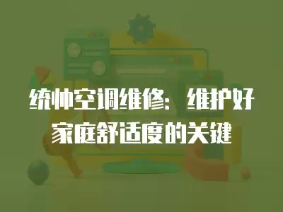 统帅空调维修：维护好家庭舒适度的关键