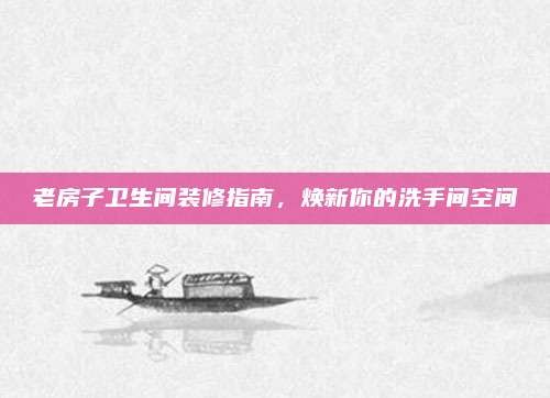 老房子卫生间装修指南,焕新你的洗手间空间