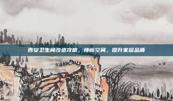 西安卫生间改造攻略,焕新空间,提升家居品质