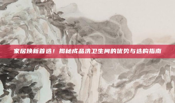 家居焕新首选!揭秘成品洗卫生间的优势与选购指南