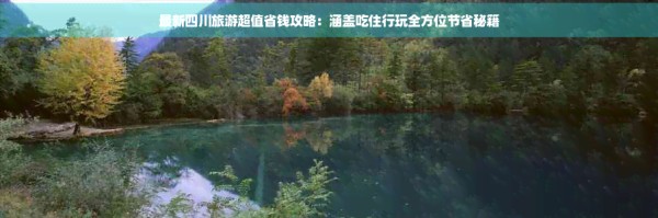 最新四川旅游超值省钱攻略：涵盖吃住行玩全方位节省秘籍