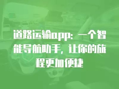 道路运输app: 一个智能导航助手, 让你的旅程更加便捷