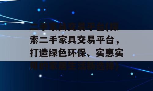 二手家具交易平台(探索二手家具交易平台，打造绿色环保、实惠实用的家居生活新选择)