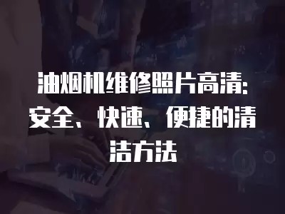 油烟机维修照片高清: 安全、快速、便捷的清洁方法