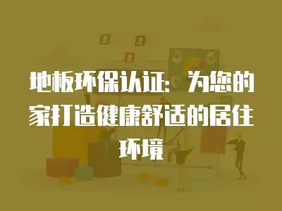 地板环保认证：为您的家打造健康舒适的居住环境