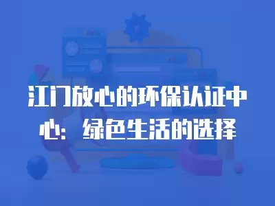 江门放心的环保认证中心：绿色生活的选择