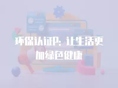环保认证P: 让生活更加绿色健康