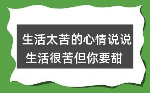 生活太苦的心情说说 生活很苦但你要甜的句子57条