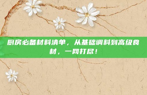 厨房必备材料清单,从基础调料到高级食材,一网打尽!