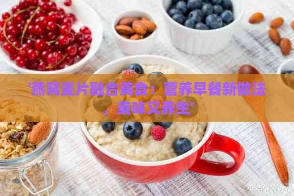 '燕窝麦片融合美食：营养早餐新做法，美味又养生'