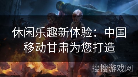 休闲乐趣新体验：中国移动甘肃为您打造