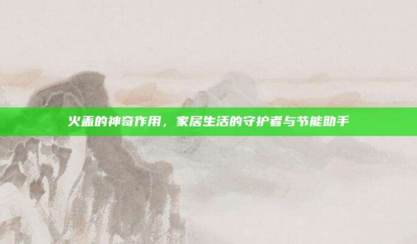 火盖的神奇作用,家居生活的守护者与节能助手